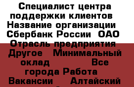 Специалист центра поддержки клиентов › Название организации ­ Сбербанк России, ОАО › Отрасль предприятия ­ Другое › Минимальный оклад ­ 18 500 - Все города Работа » Вакансии   . Алтайский край,Алейск г.